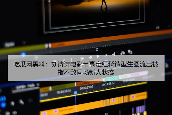 吃瓜网黑料：刘诗诗电影节高定红毯造型生图流出被指不敌同场新人状态
